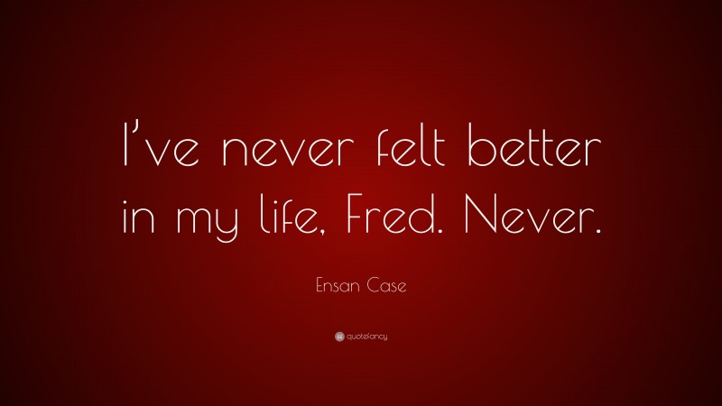Ensan Case Quote: “I’ve never felt better in my life, Fred. Never.”
