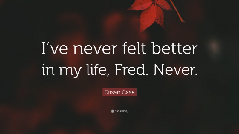 Ensan Case Quote: “I’ve never felt better in my life, Fred. Never.”