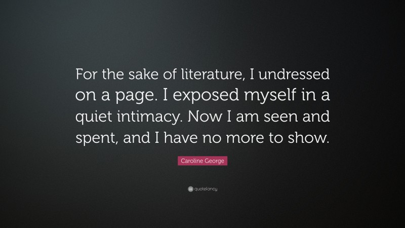 Caroline George Quote: “For the sake of literature, I undressed on a page. I exposed myself in a quiet intimacy. Now I am seen and spent, and I have no more to show.”