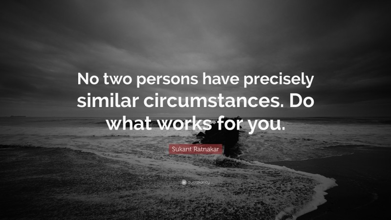 Sukant Ratnakar Quote: “No two persons have precisely similar circumstances. Do what works for you.”