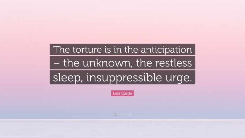 Leia Castle Quote: “The torture is in the anticipation – the unknown, the restless sleep, insuppressible urge.”