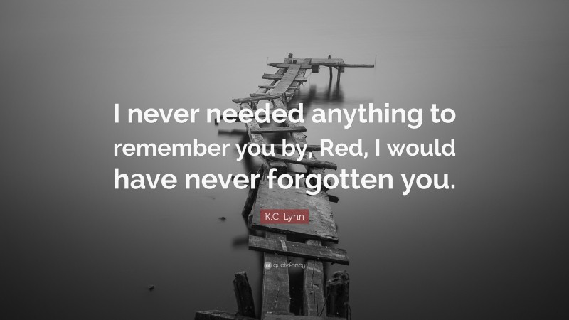 K.C. Lynn Quote: “I never needed anything to remember you by, Red, I would have never forgotten you.”