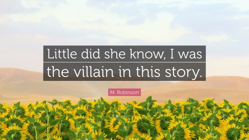M. Robinson Quote: “Little did she know, I was the villain in this story.”