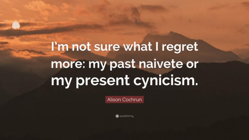 Alison Cochrun Quote: “I’m not sure what I regret more: my past naivete or my present cynicism.”