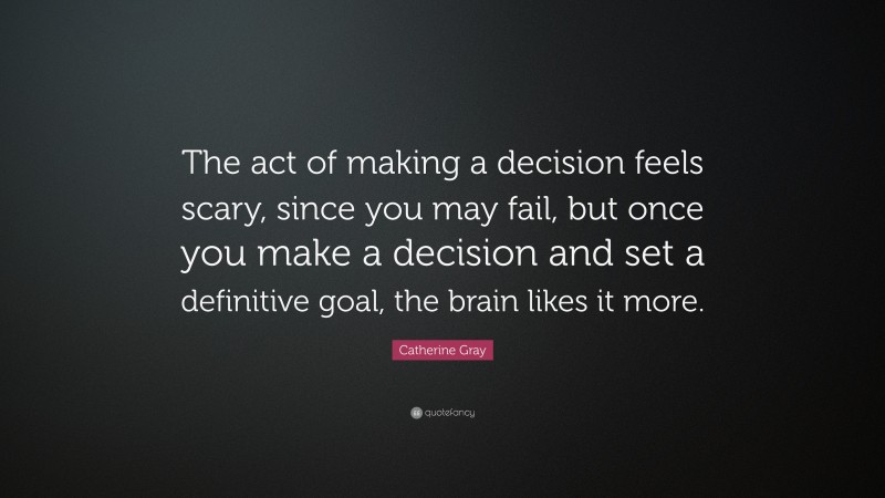 Catherine Gray Quote: “The act of making a decision feels scary, since you may fail, but once you make a decision and set a definitive goal, the brain likes it more.”