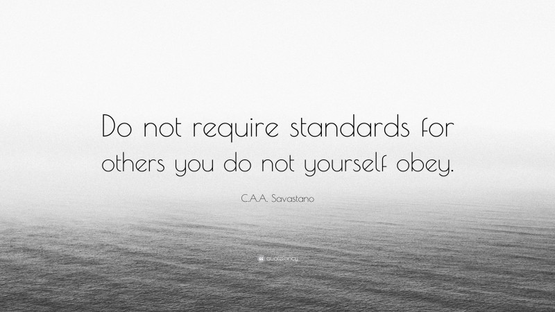 C.A.A. Savastano Quote: “Do not require standards for others you do not yourself obey.”