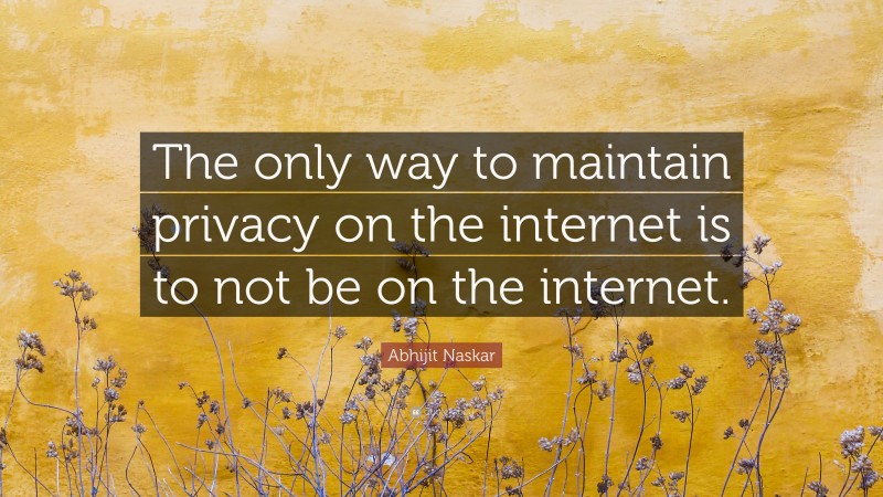 Abhijit Naskar Quote: “The only way to maintain privacy on the internet is to not be on the internet.”