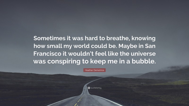 Heather Demetrios Quote: “Sometimes it was hard to breathe, knowing how small my world could be. Maybe in San Francisco it wouldn’t feel like the universe was conspiring to keep me in a bubble.”