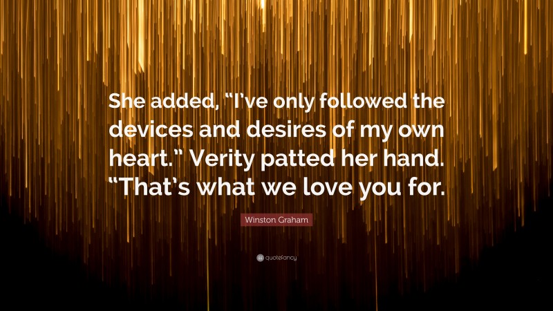 Winston Graham Quote: “She added, “I’ve only followed the devices and desires of my own heart.” Verity patted her hand. “That’s what we love you for.”
