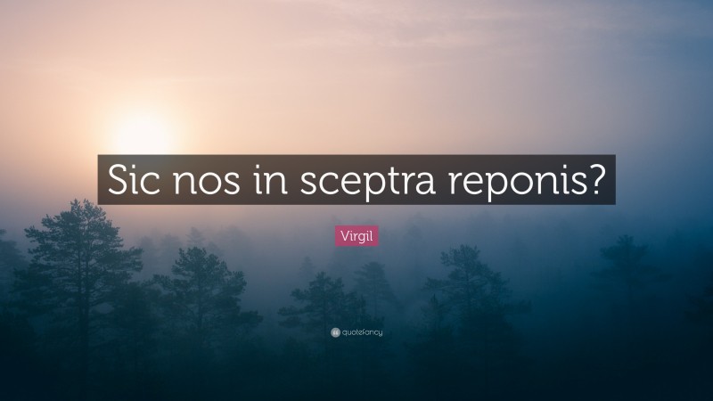 Virgil Quote: “Sic nos in sceptra reponis?”