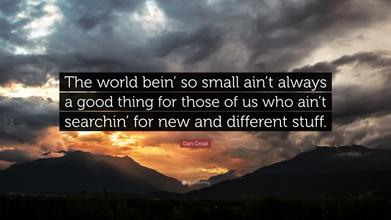 Dan Groat Quote: “The world bein’ so small ain’t always a good thing for those of us who ain’t searchin’ for new and different stuff.”