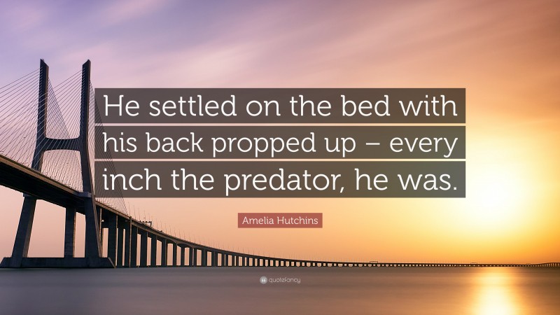Amelia Hutchins Quote: “He settled on the bed with his back propped up – every inch the predator, he was.”
