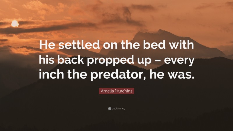 Amelia Hutchins Quote: “He settled on the bed with his back propped up – every inch the predator, he was.”