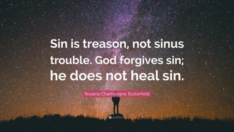 Rosaria Champagne Butterfield Quote: “Sin is treason, not sinus trouble. God forgives sin; he does not heal sin.”