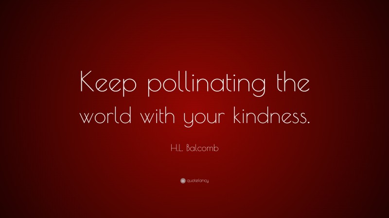 H.L. Balcomb Quote: “Keep pollinating the world with your kindness.”