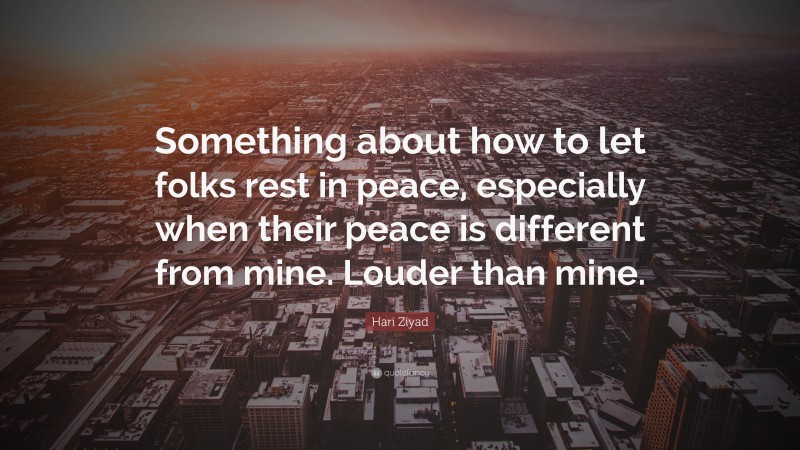Hari Ziyad Quote: “Something about how to let folks rest in peace, especially when their peace is different from mine. Louder than mine.”