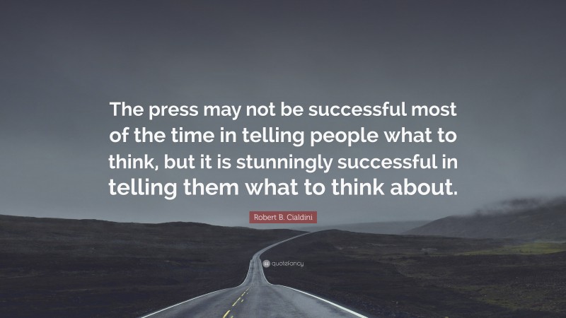 Robert B. Cialdini Quote: “The press may not be successful most of the time in telling people what to think, but it is stunningly successful in telling them what to think about.”