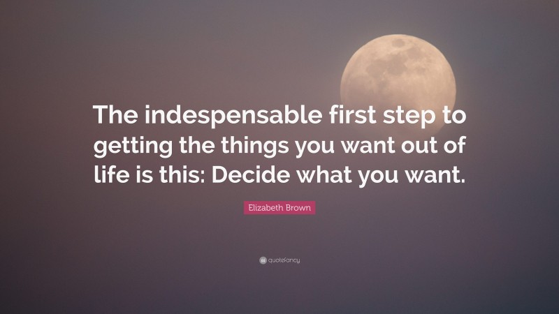 Elizabeth Brown Quote: “The indespensable first step to getting the things you want out of life is this: Decide what you want.”