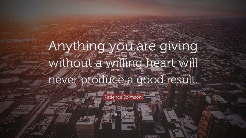 Patience Johnson Quote: “Anything you are giving without a willing heart will never produce a good result.”