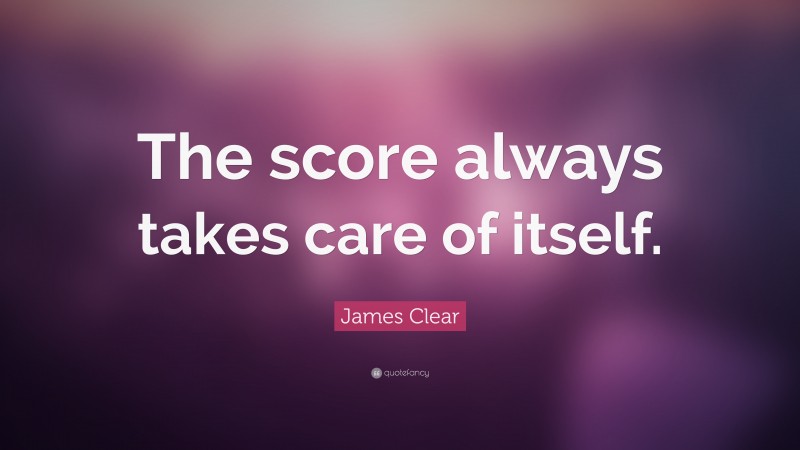 James Clear Quote: “The score always takes care of itself.”