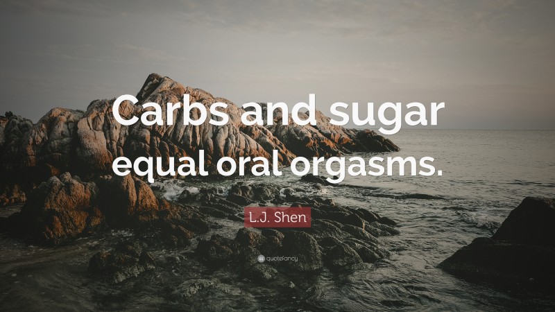L.J. Shen Quote: “Carbs and sugar equal oral orgasms.”