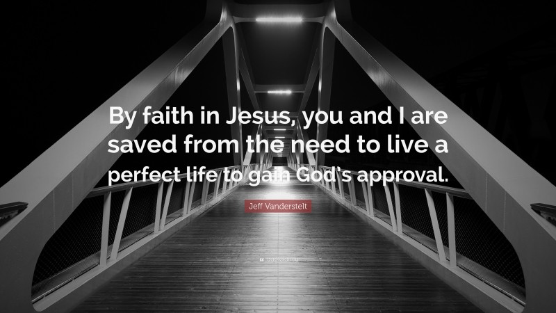 Jeff Vanderstelt Quote: “By faith in Jesus, you and I are saved from the need to live a perfect life to gain God’s approval.”