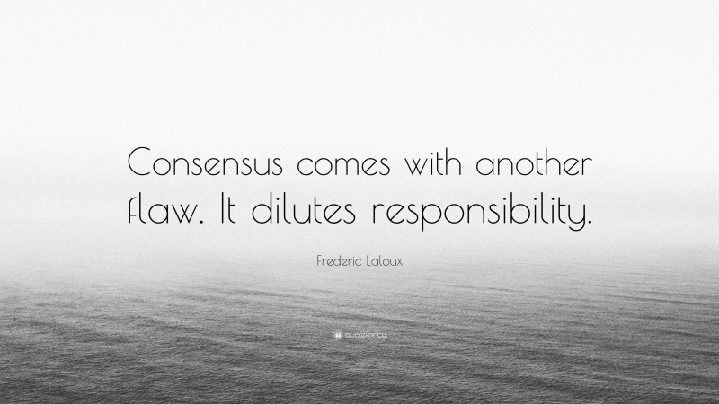 Frederic Laloux Quote: “Consensus comes with another flaw. It dilutes responsibility.”