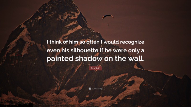 Ava Reid Quote: “I think of him so often I would recognize even his silhouette if he were only a painted shadow on the wall.”