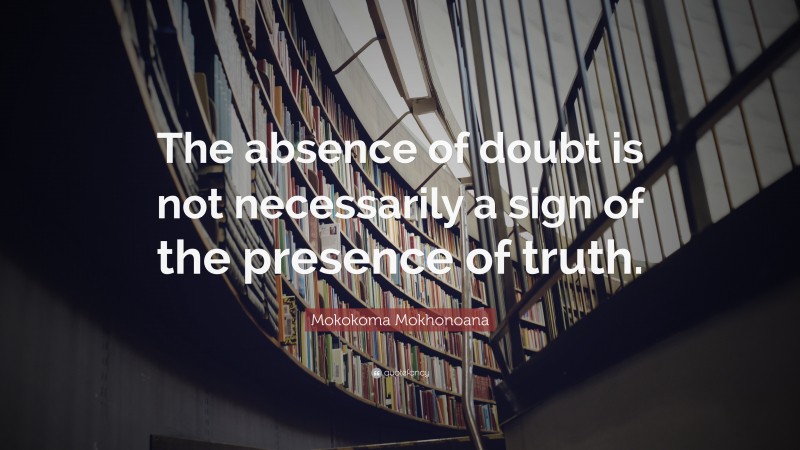 Mokokoma Mokhonoana Quote: “The absence of doubt is not necessarily a sign of the presence of truth.”