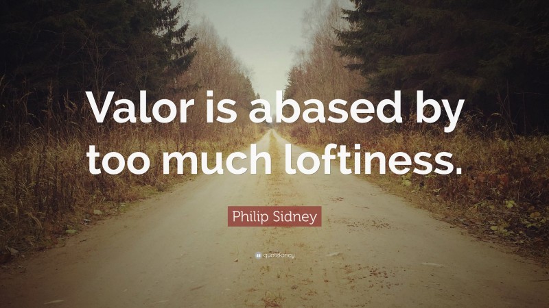 Philip Sidney Quote: “Valor is abased by too much loftiness.”