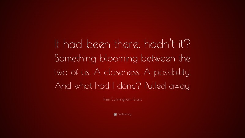 Kimi Cunningham Grant Quote: “It had been there, hadn’t it? Something blooming between the two of us. A closeness. A possibility. And what had I done? Pulled away.”