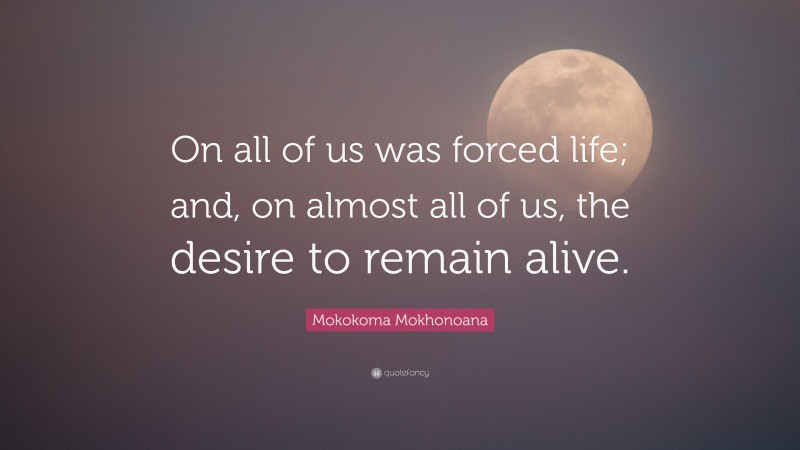 Mokokoma Mokhonoana Quote: “On all of us was forced life; and, on almost all of us, the desire to remain alive.”