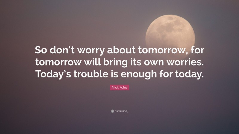 Nick Foles Quote: “So don’t worry about tomorrow, for tomorrow will bring its own worries. Today’s trouble is enough for today.”