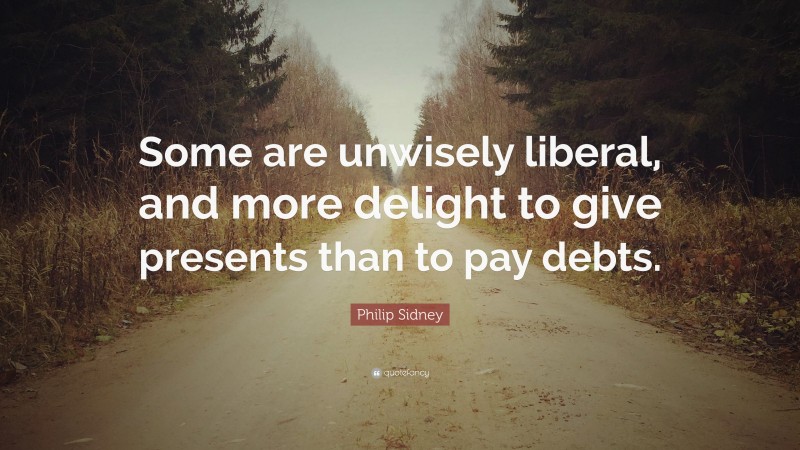 Philip Sidney Quote: “Some are unwisely liberal, and more delight to give presents than to pay debts.”