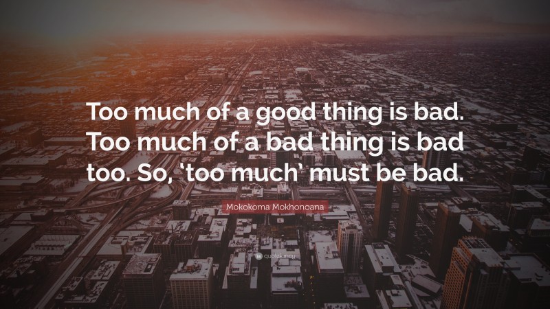 Mokokoma Mokhonoana Quote: “Too much of a good thing is bad. Too much of a bad thing is bad too. So, ‘too much’ must be bad.”