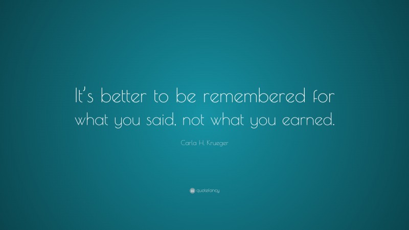 Carla H. Krueger Quote: “It’s better to be remembered for what you said, not what you earned.”