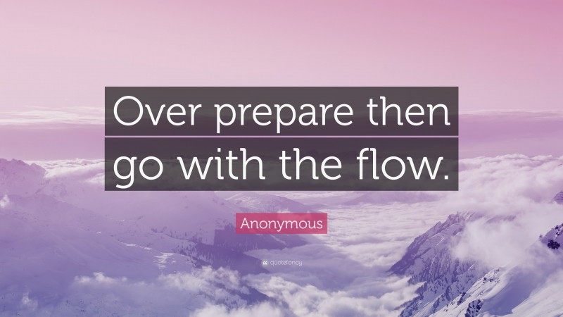 Anonymous Quote: “Over prepare then go with the flow.”