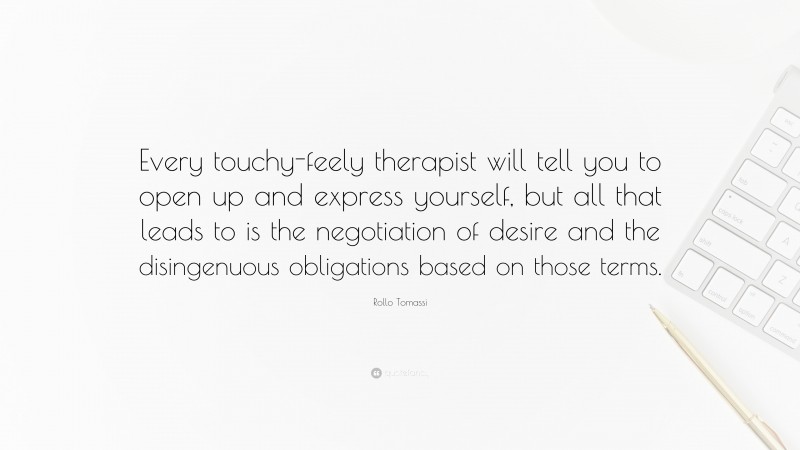 Rollo Tomassi Quote: “Every touchy-feely therapist will tell you to open up and express yourself, but all that leads to is the negotiation of desire and the disingenuous obligations based on those terms.”