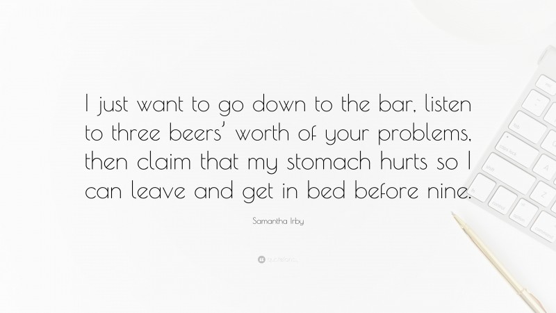 Samantha Irby Quote: “I just want to go down to the bar, listen to three beers’ worth of your problems, then claim that my stomach hurts so I can leave and get in bed before nine.”