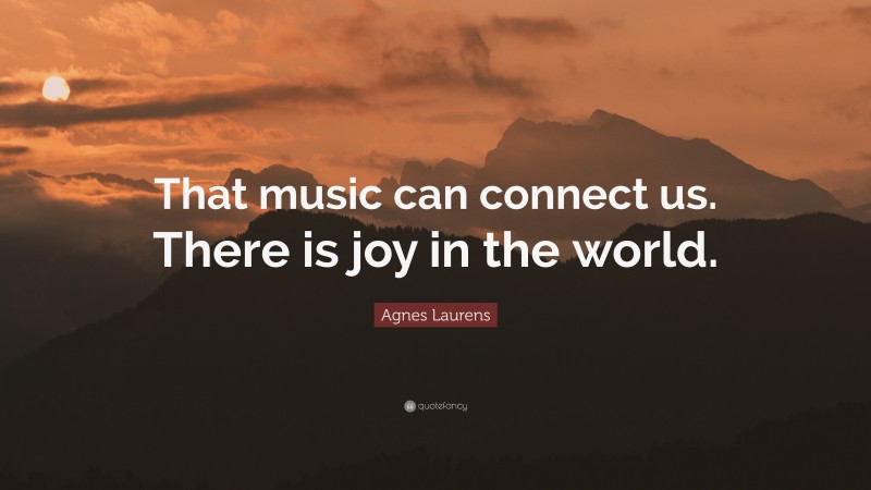 Agnes Laurens Quote: “That music can connect us. There is joy in the world.”