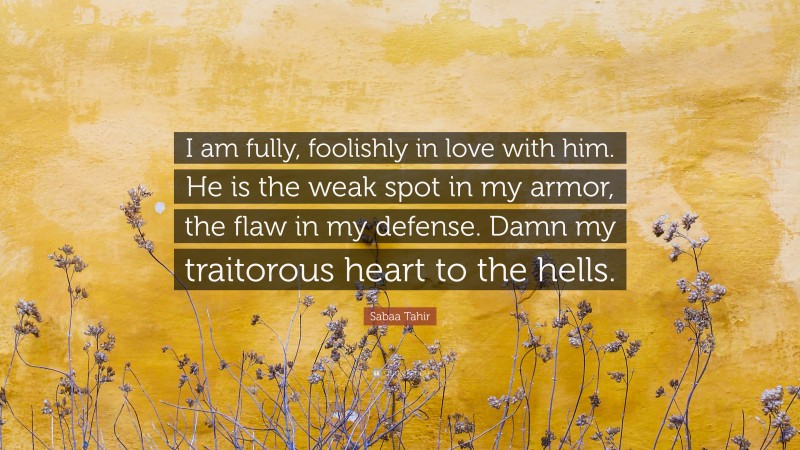 Sabaa Tahir Quote: “I am fully, foolishly in love with him. He is the weak spot in my armor, the flaw in my defense. Damn my traitorous heart to the hells.”