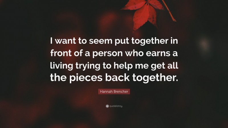 Hannah Brencher Quote: “I want to seem put together in front of a person who earns a living trying to help me get all the pieces back together.”