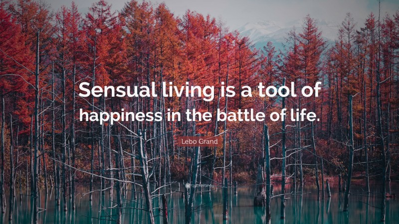 Lebo Grand Quote: “Sensual living is a tool of happiness in the battle of life.”