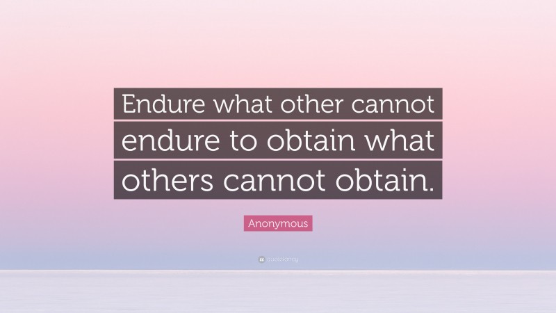 Anonymous Quote: “Endure what other cannot endure to obtain what others cannot obtain.”