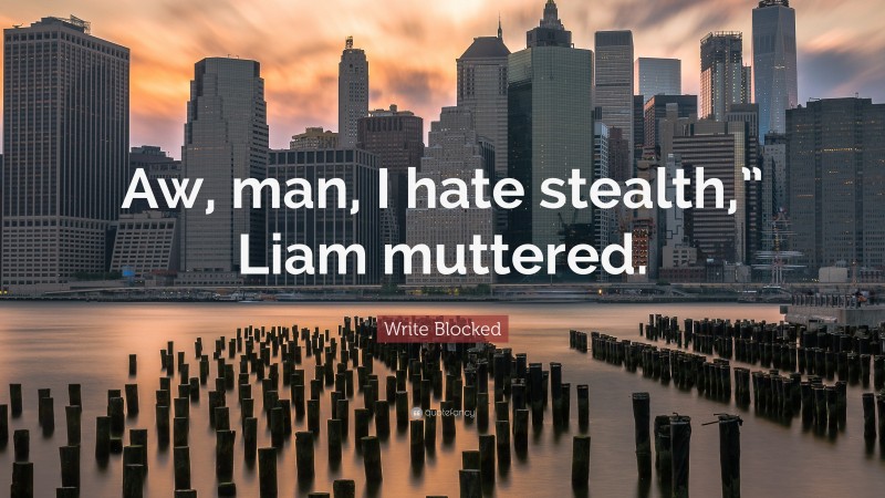 Write Blocked Quote: “Aw, man, I hate stealth,” Liam muttered.”