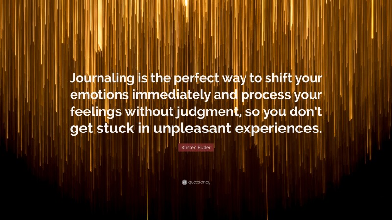 Kristen Butler Quote: “Journaling is the perfect way to shift your emotions immediately and process your feelings without judgment, so you don’t get stuck in unpleasant experiences.”