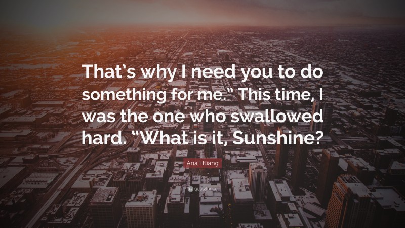 Ana Huang Quote: “That’s why I need you to do something for me.” This time, I was the one who swallowed hard. “What is it, Sunshine?”