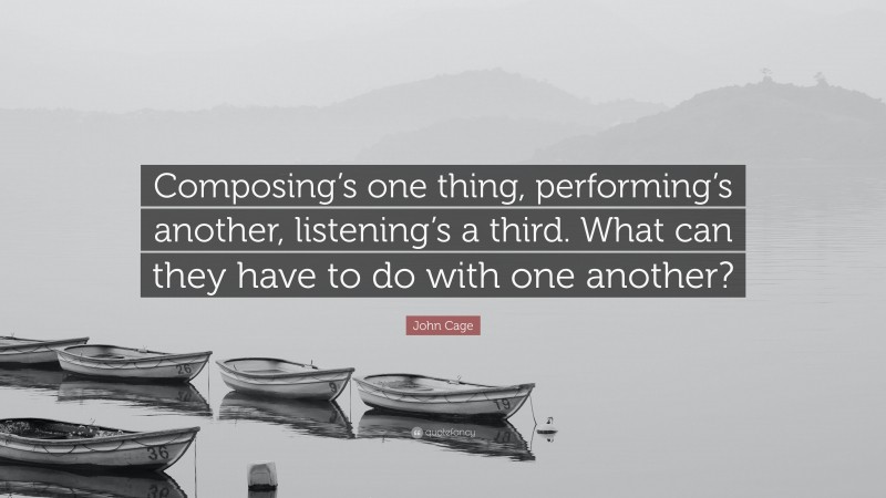 John Cage Quote: “Composing’s one thing, performing’s another, listening’s a third. What can they have to do with one another?”
