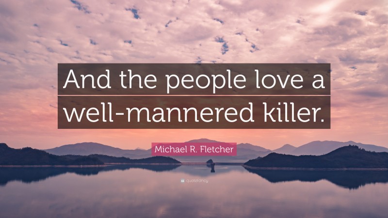 Michael R. Fletcher Quote: “And the people love a well-mannered killer.”