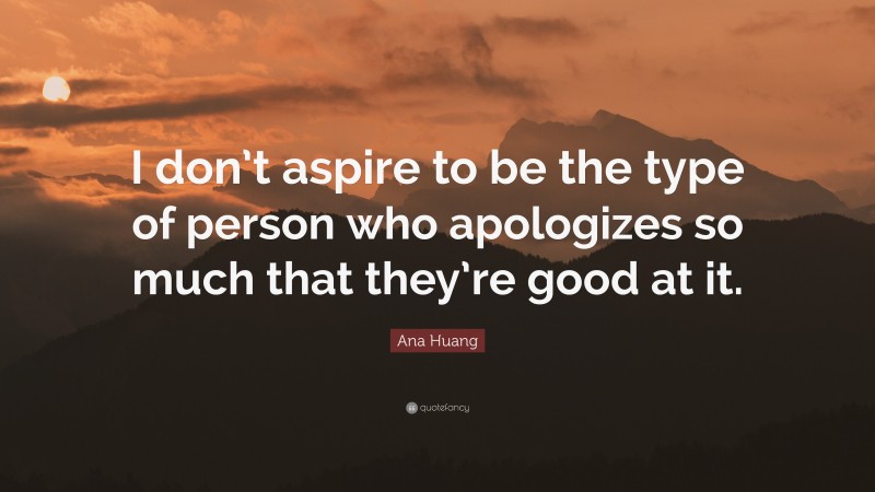 Ana Huang Quote: “I don’t aspire to be the type of person who apologizes so much that they’re good at it.”